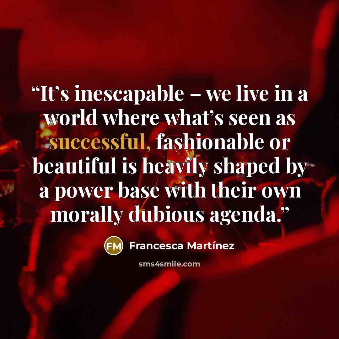 “It’s inescapable – we live in a world where what’s seen as successful, fashionable or beautiful is heavily shaped by a power base with their own morally dubious agenda.” quote by Francesca Martínez