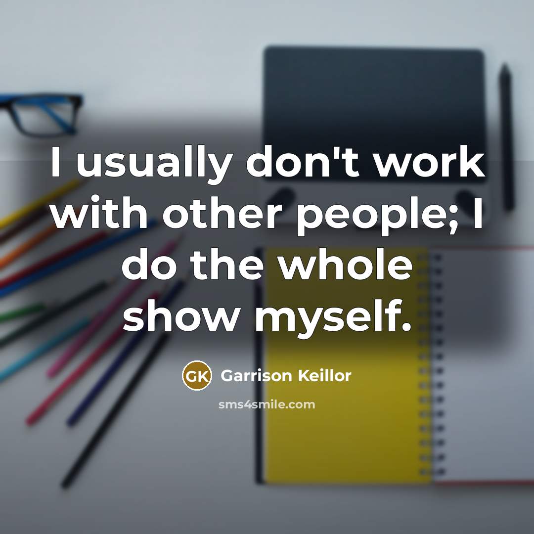 “I usually don't work with other people; I do the whole show myself.” quote by Garrison Keillor