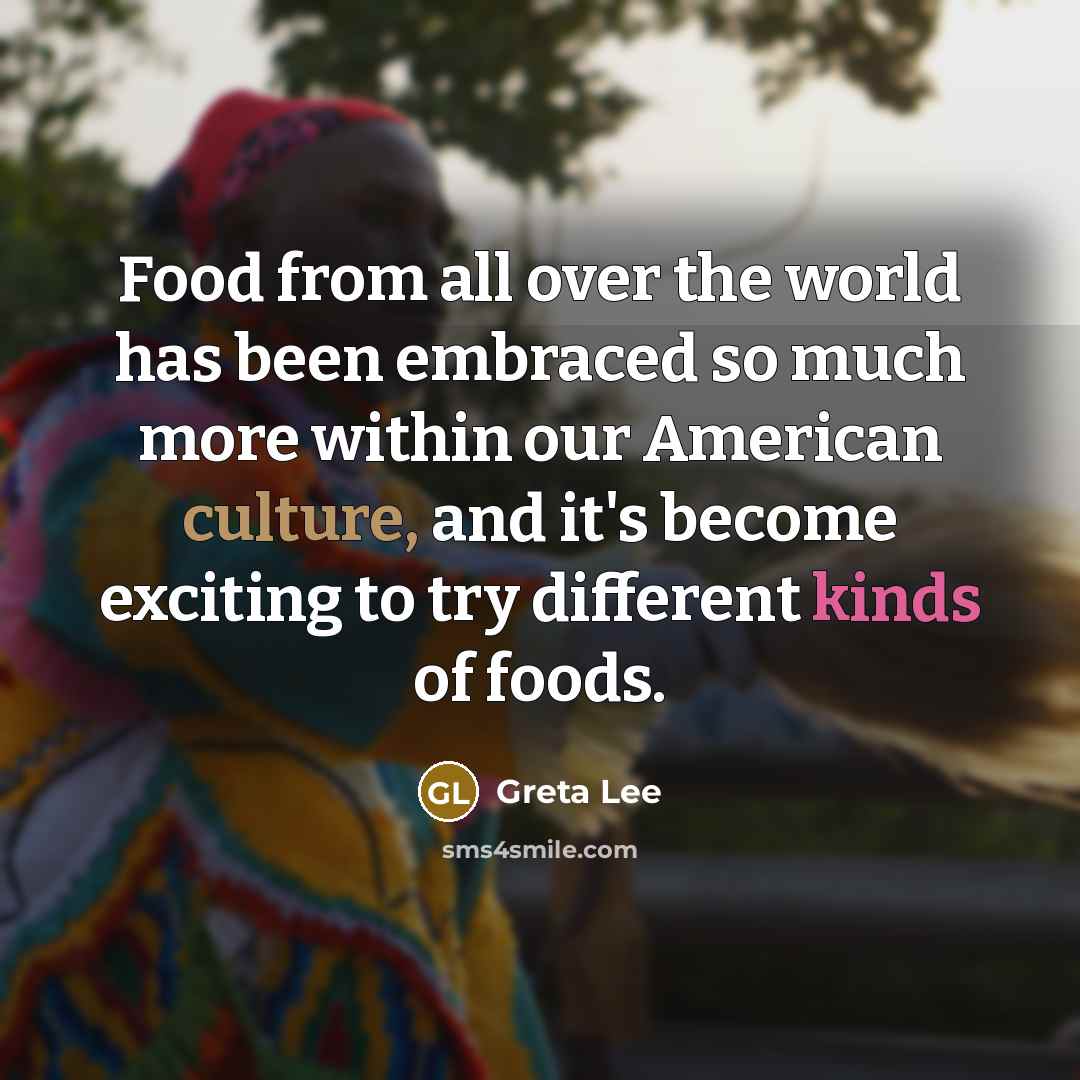 “Food from all over the world has been embraced so much more within our American culture, and it's become exciting to try different kinds of foods.” quote by Greta Lee