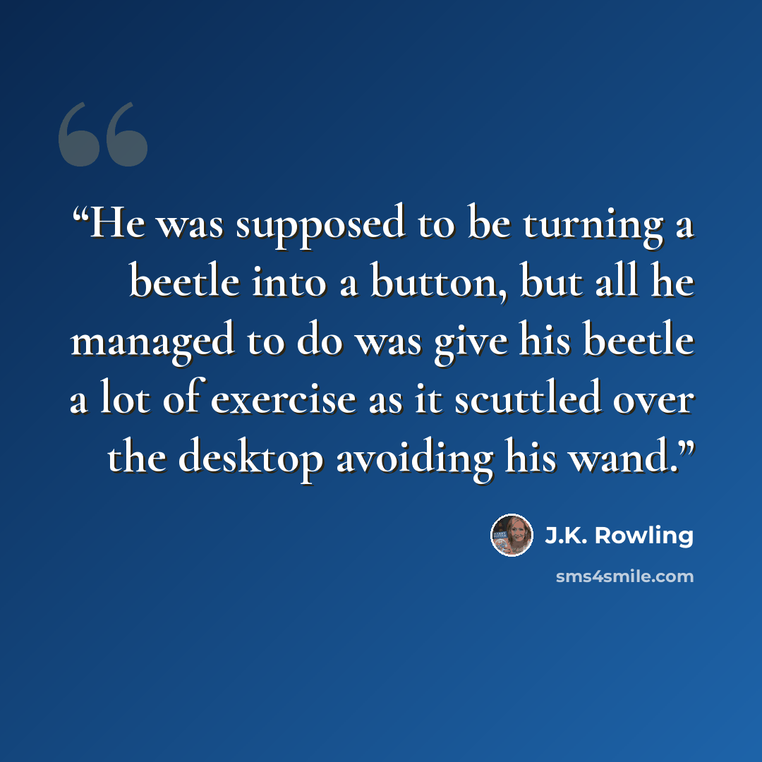“He was supposed to be turning a beetle into a button, but all he managed to do was give his beetle a lot of exercise as it scuttled over the desktop avoiding his wand.” quote by J.K. Rowling