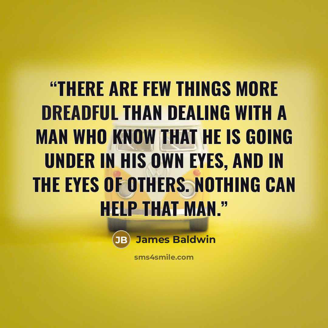 “There are few things more dreadful than dealing with a man who know that he is going under in his own eyes, and in the eyes of others. Nothing can help that man.” quote by James Baldwin