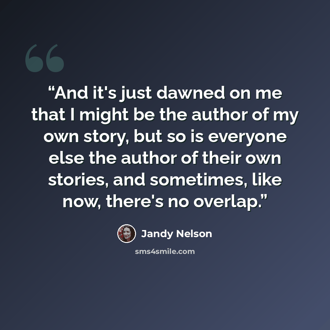 “And it's just dawned on me that I might be the author of my own story, but so is everyone else the author of their own stories, and sometimes, like now, there's no overlap.” quote by Jandy Nelson