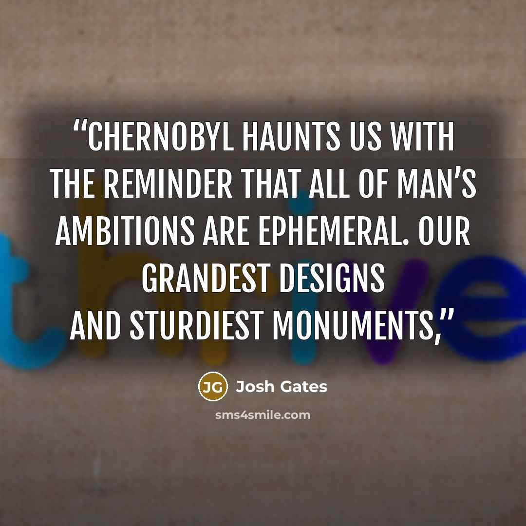 “Chernobyl haunts us with the reminder that all of man’s ambitions are ephemeral. Our grandest designs and sturdiest monuments,” quote by Josh Gates