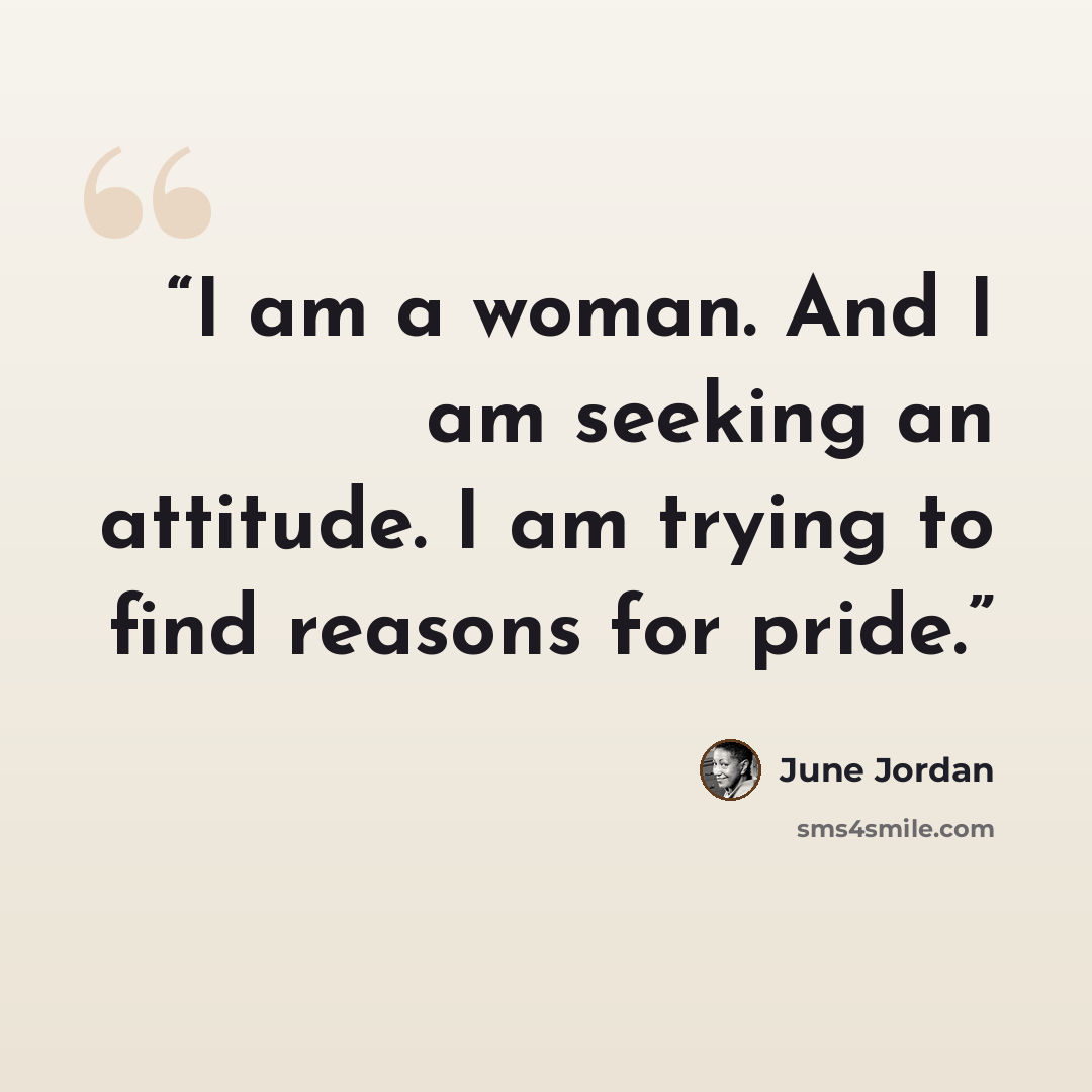 “I am a woman. And I am seeking an attitude. I am trying to find reasons for pride.” quote by June Jordan