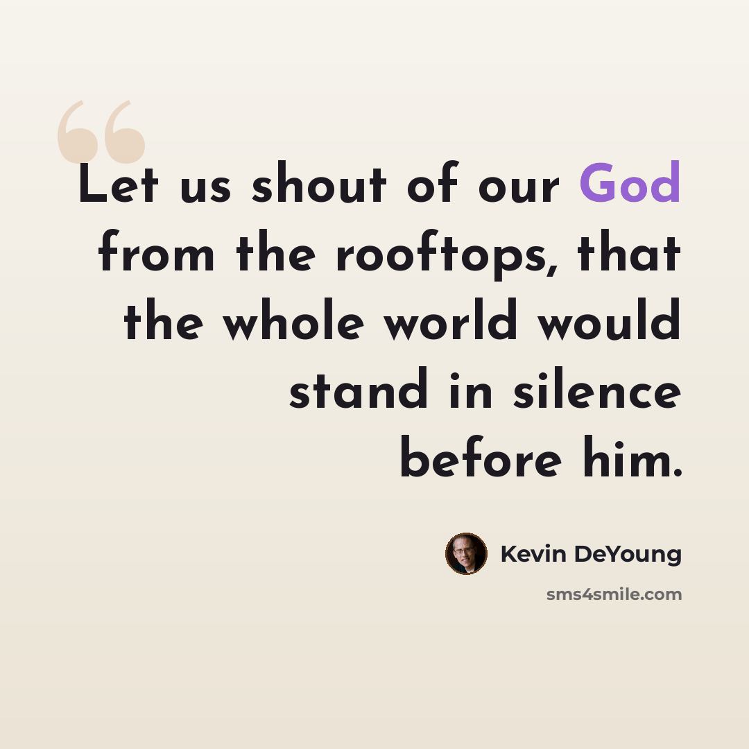 “Let us shout of our God from the rooftops, that the whole world would stand in silence before him.” quote by Kevin DeYoung
