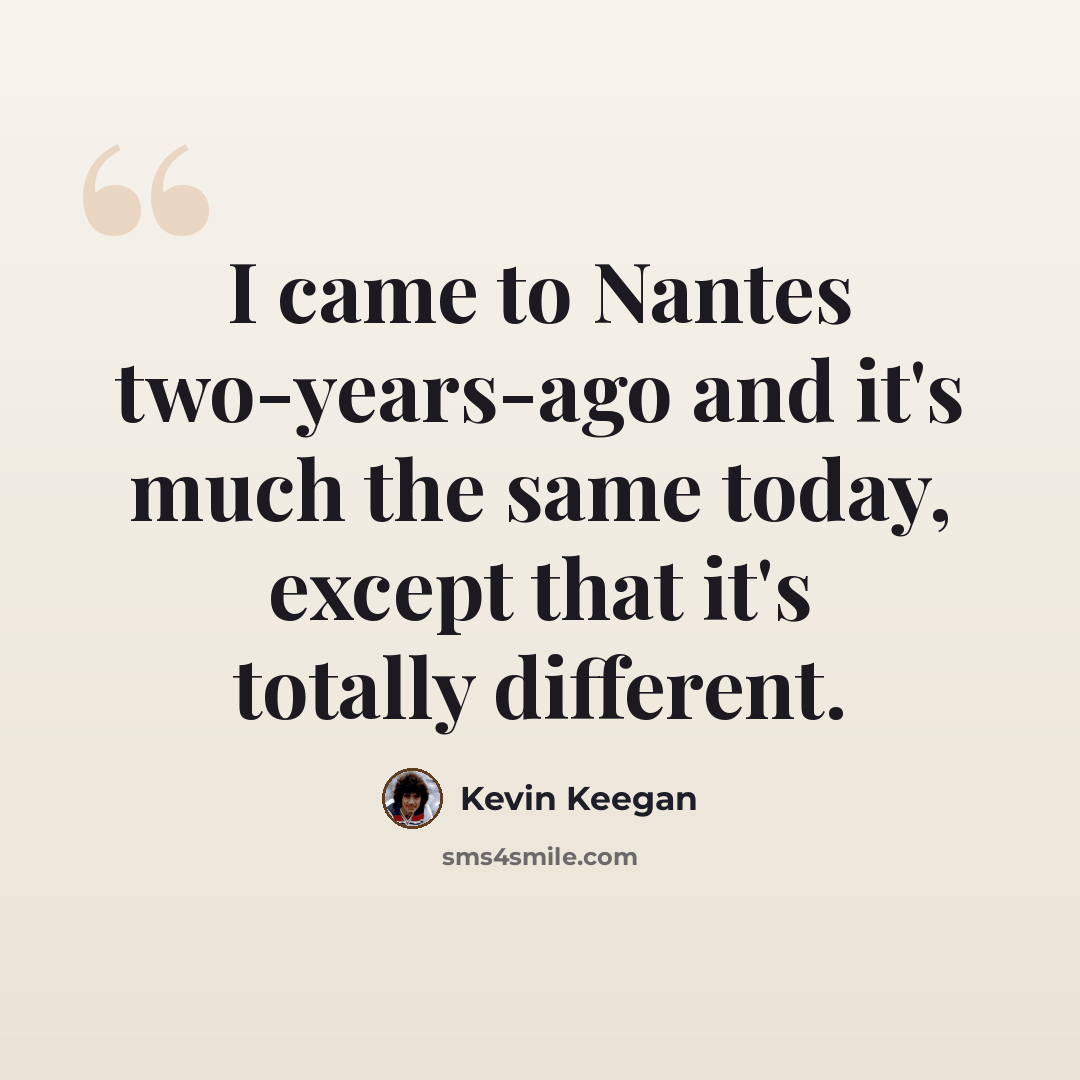 “I came to Nantes two-years-ago and it's much the same today, except that it's totally different.” quote by Kevin Keegan
