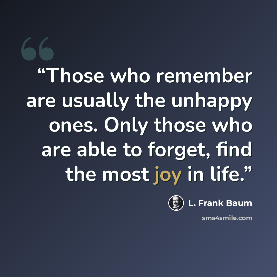 “Those who remember are usually the unhappy ones. Only those who are able to forget, find the most joy in life.” quote by L. Frank Baum