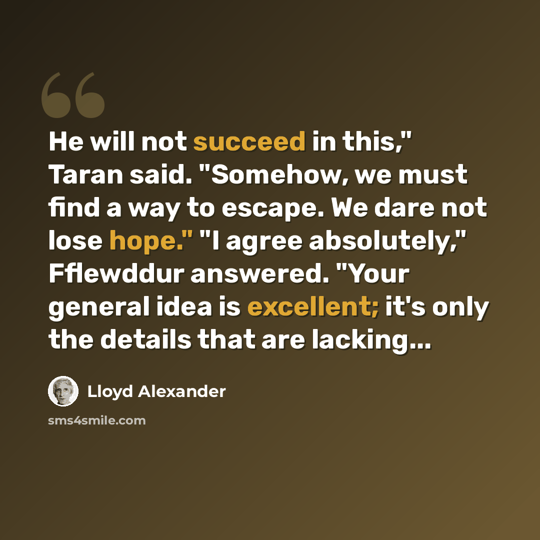 “He will not succeed in this," Taran said. "Somehow, we must find a way to escape. We dare not lose hope." "I agree absolutely," Fflewddur answered. "Your general idea is excellent; it's only the details that are lacking...” quote by Lloyd Alexander