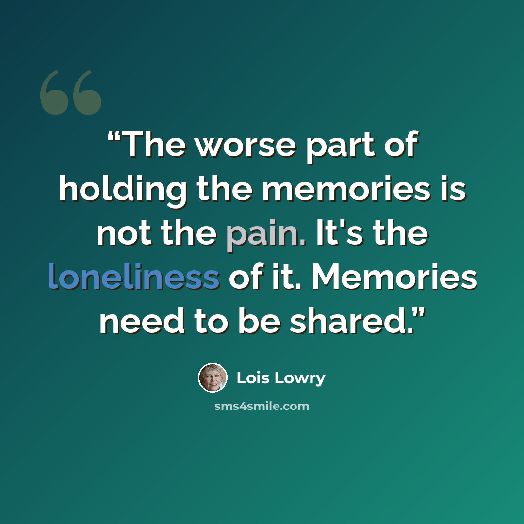 “The worse part of holding the memories is not the pain. It's the loneliness of it. Memories need to be shared.” quote by Lois Lowry