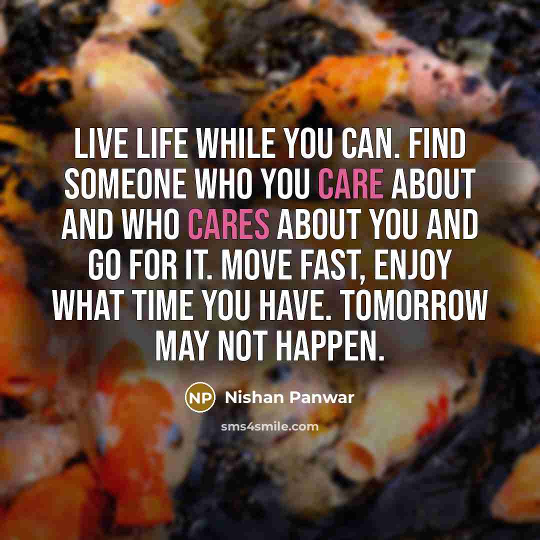 “Live life while you can. Find someone who you care about and who cares about you and go for it. Move fast, enjoy what time you have. Tomorrow may not happen.” quote by Nishan Panwar
