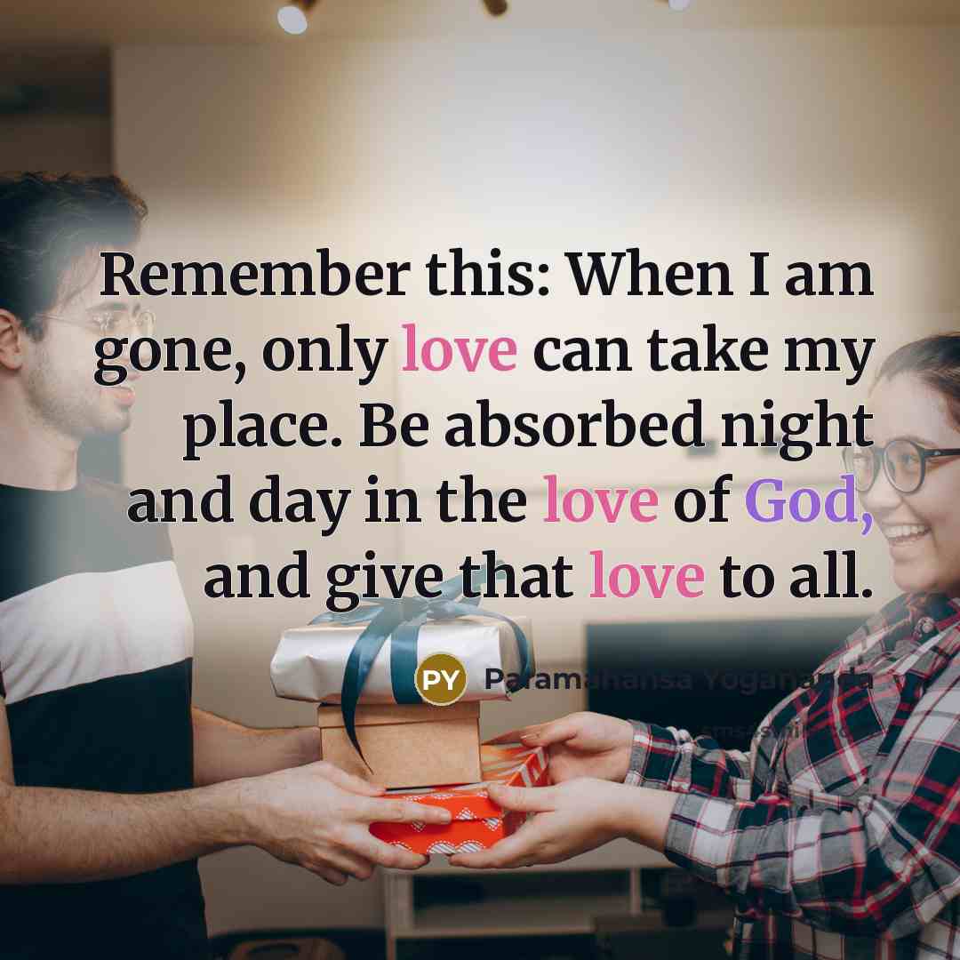 “Remember this: When I am gone, only love can take my place. Be absorbed night and day in the love of God, and give that love to all.” quote by Paramahansa Yogananda