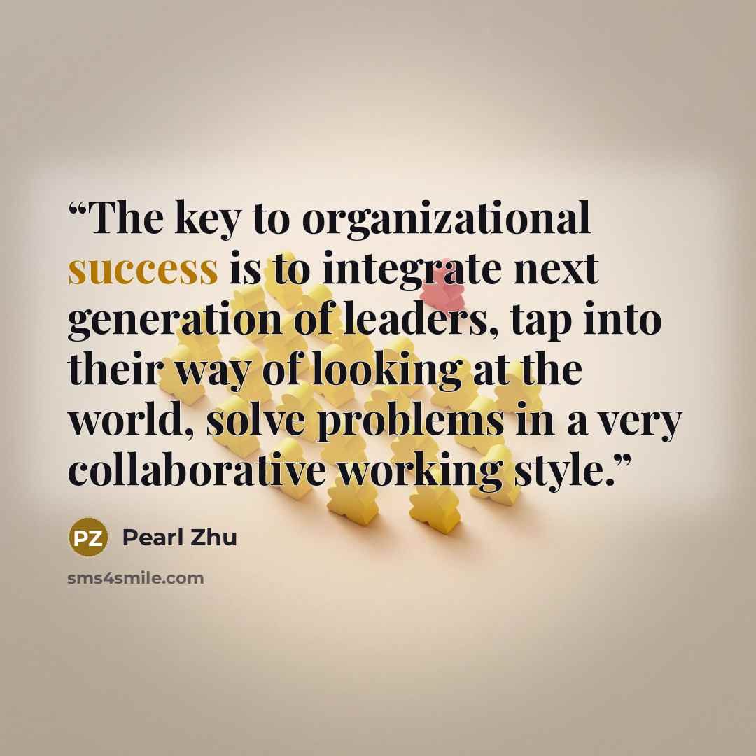 “The key to organizational success is to integrate next generation of leaders, tap into their way of looking at the world, solve problems in a very collaborative working style.” quote by Pearl Zhu