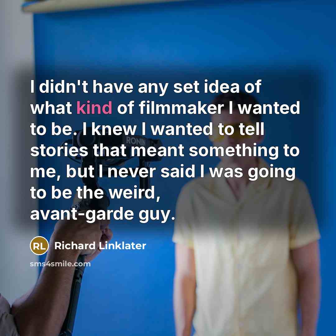“I didn't have any set idea of what kind of filmmaker I wanted to be. I knew I wanted to tell stories that meant something to me, but I never said I was going to be the weird, avant-garde guy.” quote by Richard Linklater