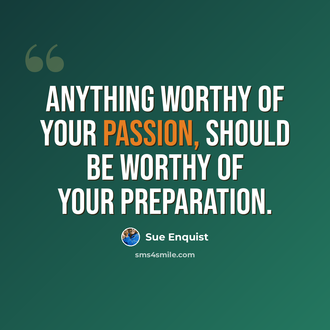 “Anything worthy of your passion, should be worthy of your preparation.” quote by Sue Enquist