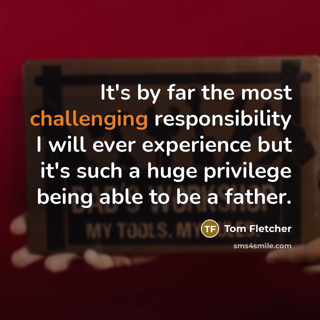 “It's by far the most challenging responsibility I will ever experience but it's such a huge privilege being able to be a father.” quote by Tom Fletcher