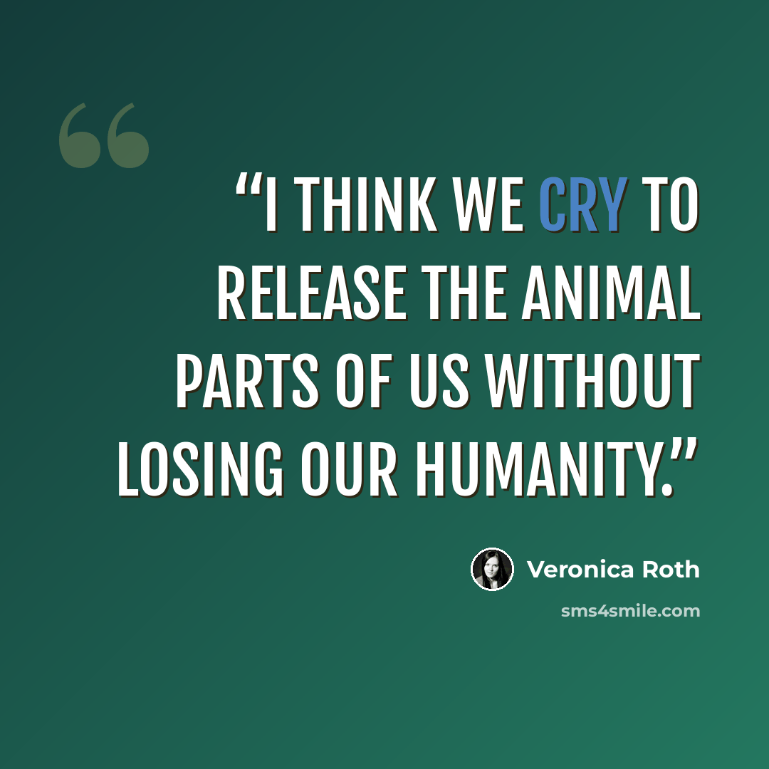 “I think we cry to release the animal parts of us without losing our humanity.” quote by Veronica Roth