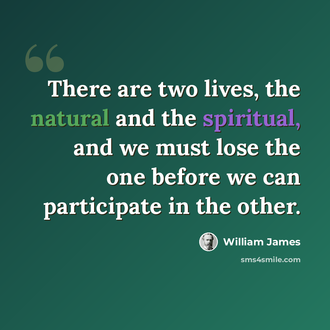 “There are two lives, the natural and the spiritual, and we must lose the one before we can participate in the other.” quote by William James