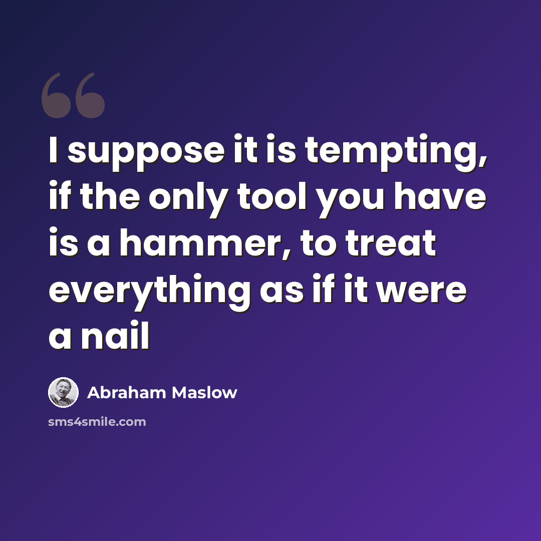 “I suppose it is tempting, if the only tool you have is a hammer, to treat everything as if it were a nail” quote by Abraham Maslow