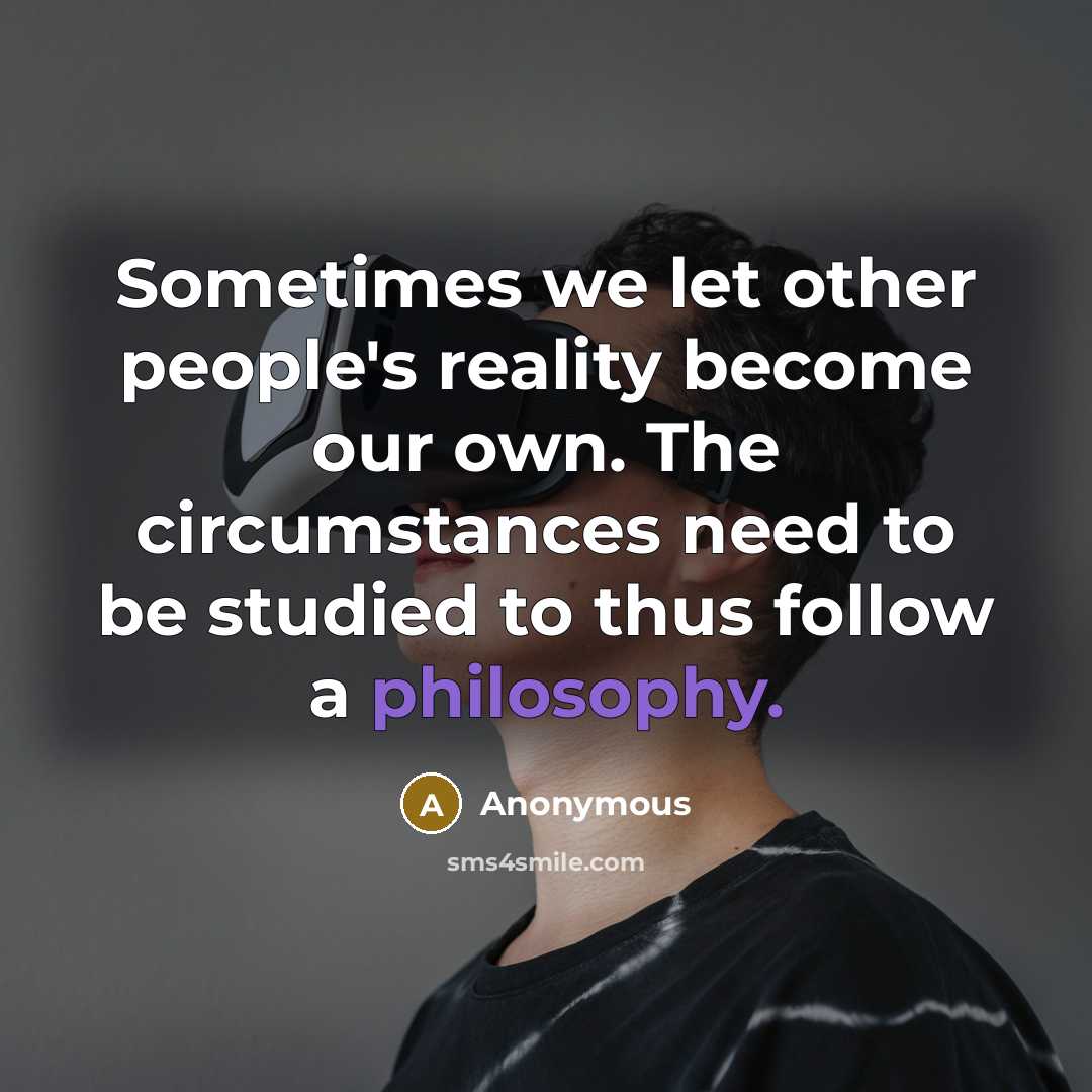 “Sometimes we let other people's reality become our own. The circumstances need to be studied to thus follow a philosophy.” quote by Anonymous
