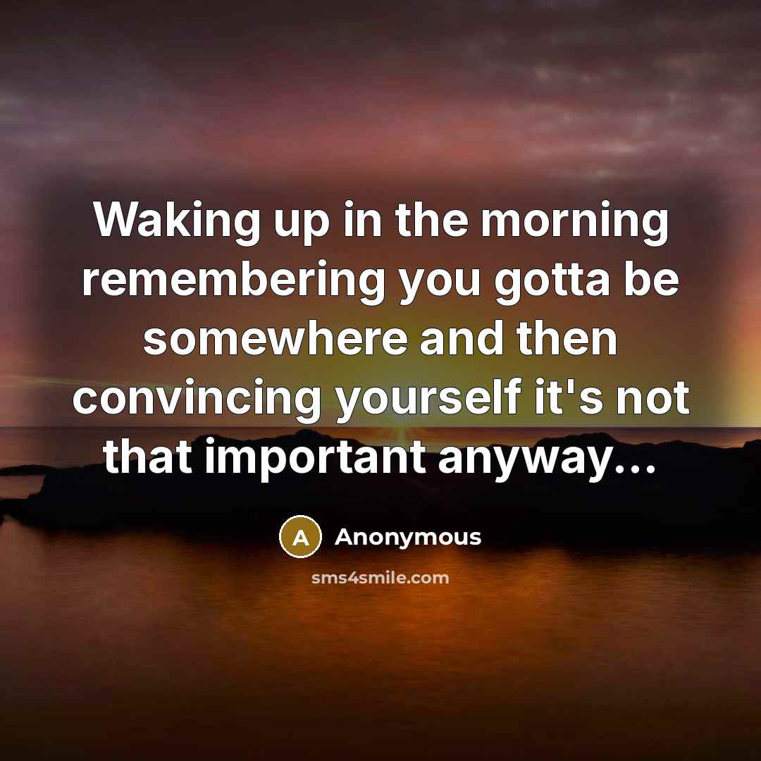 “Waking up in the morning remembering you gotta be somewhere and then convincing yourself it's not that important anyway...” quote by Anonymous