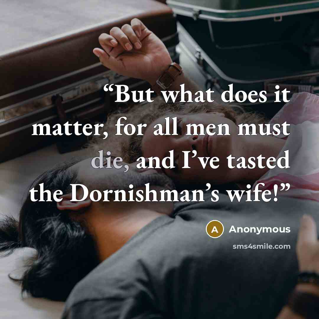“But what does it matter, for all men must die, and I’ve tasted the Dornishman’s wife!” quote by Anonymous