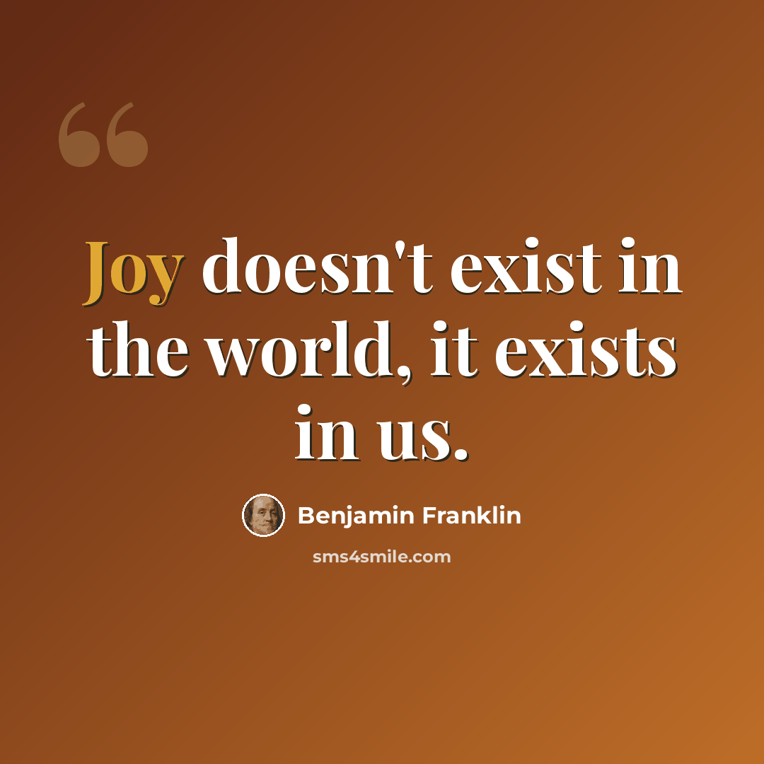 “Joy doesn't exist in the world, it exists in us.” quote by Benjamin Franklin
