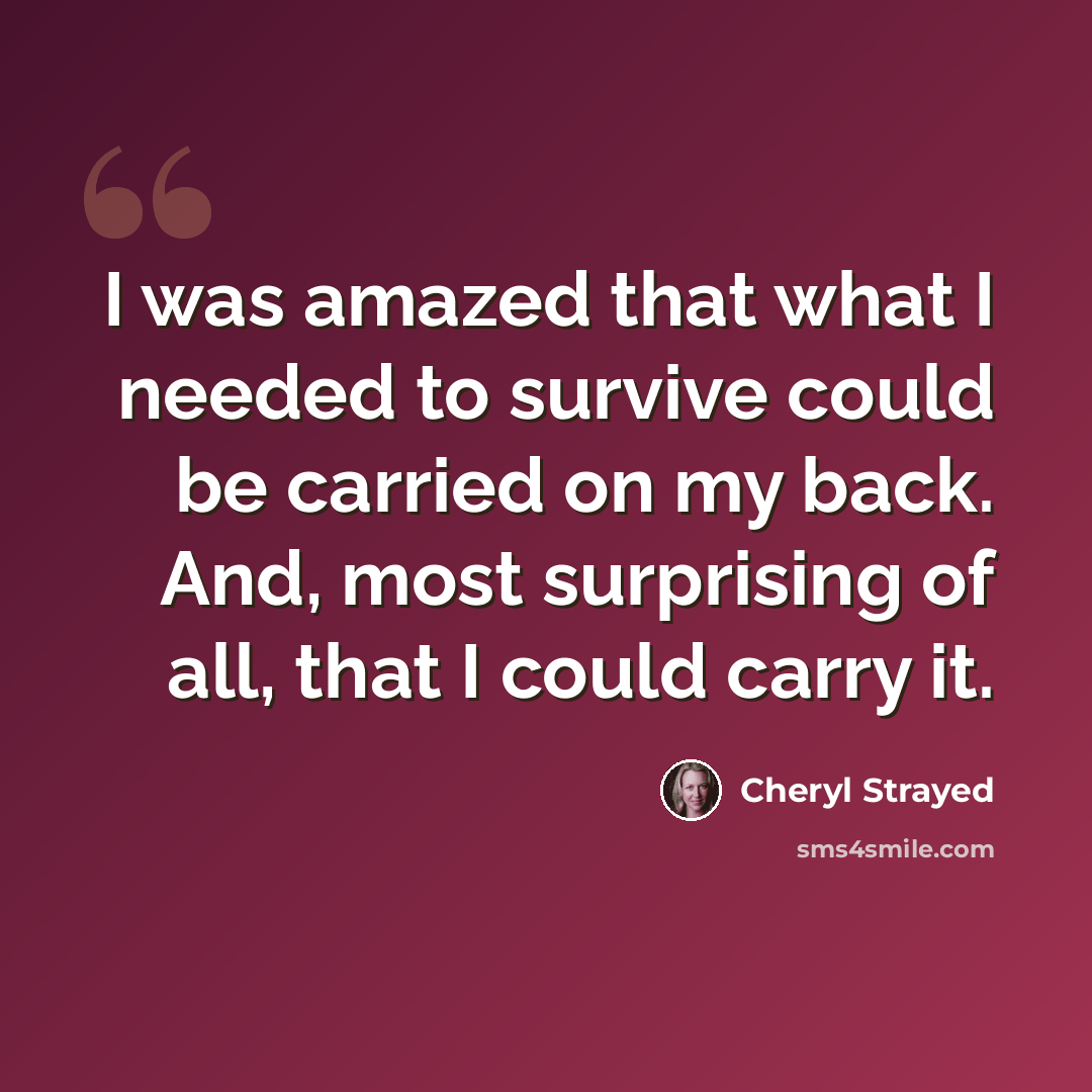 “I was amazed that what I needed to survive could be carried on my back. And, most surprising of all, that I could carry it.” quote by Cheryl Strayed