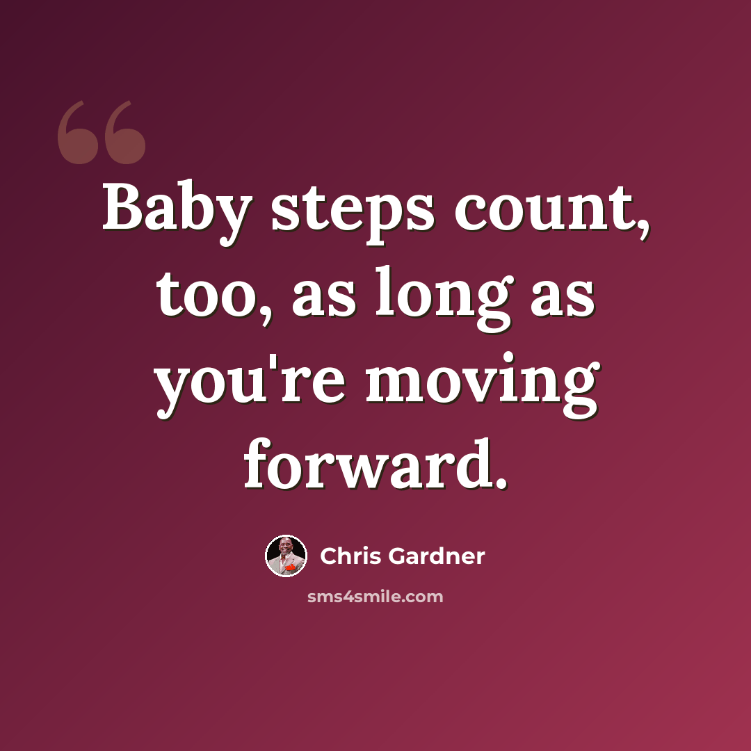 “Baby steps count, too, as long as you're moving forward.” quote by Chris Gardner