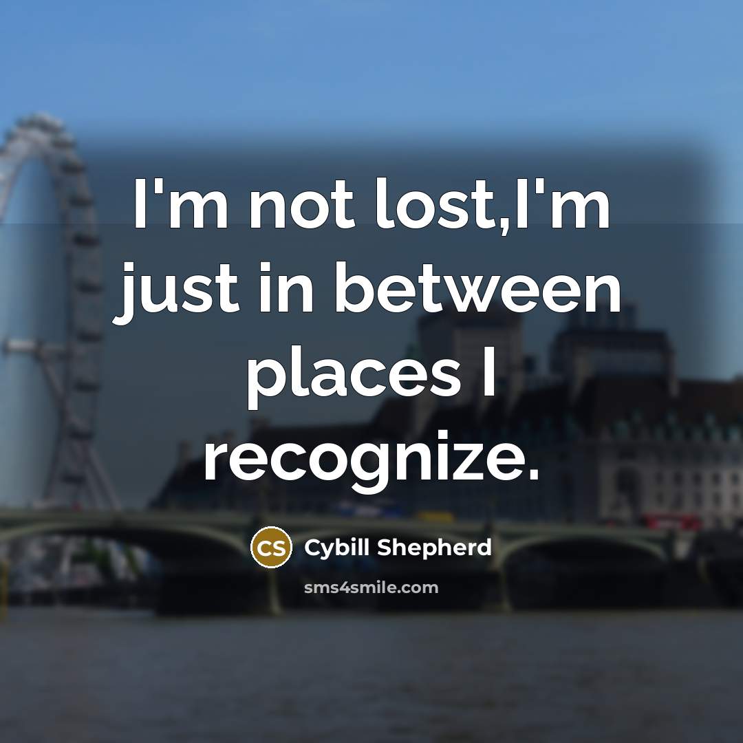 “I'm not lost,I'm just in between places I recognize.” quote by Cybill Shepherd