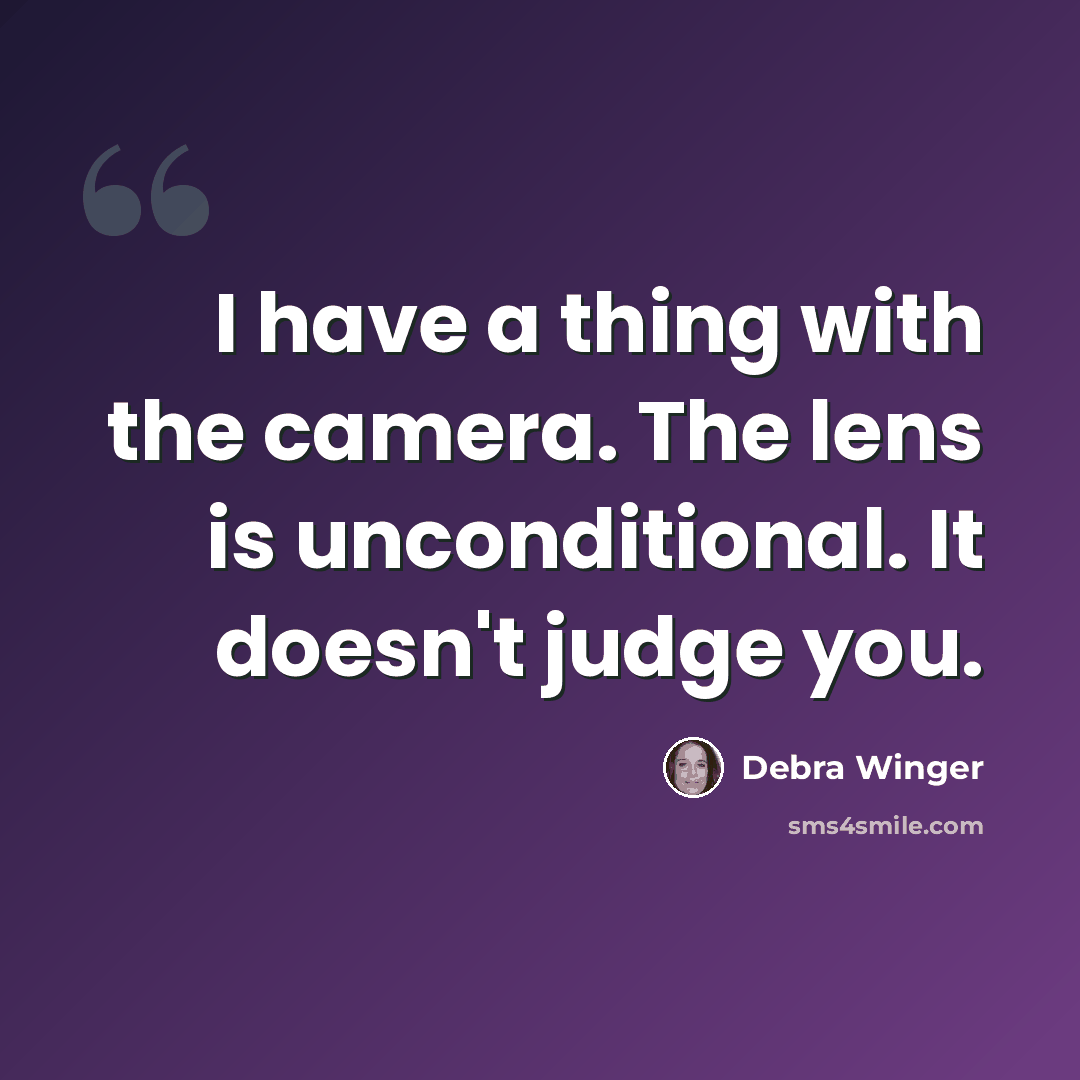 “I have a thing with the camera. The lens is unconditional. It doesn't judge you.” quote by Debra Winger