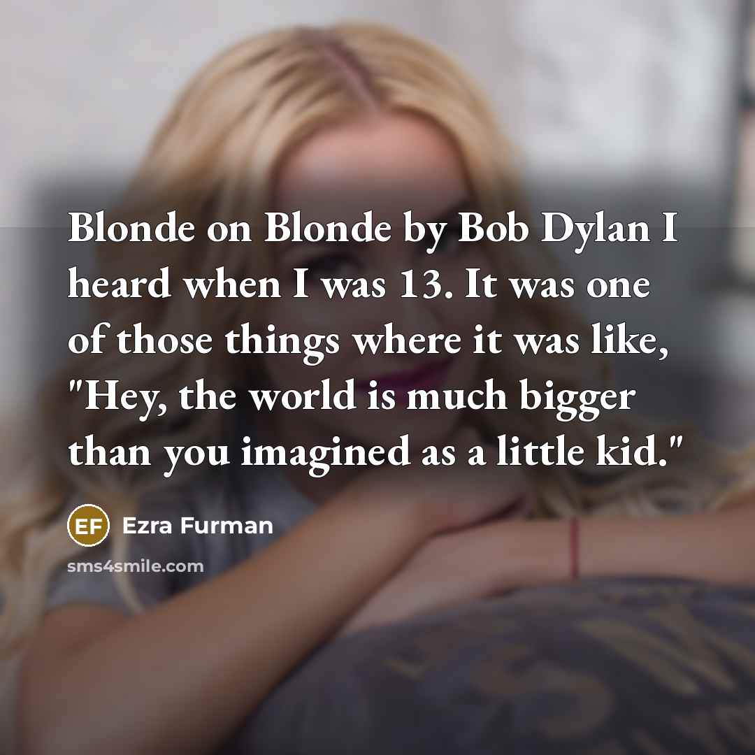 “Blonde on Blonde by Bob Dylan I heard when I was 13. It was one of those things where it was like, "Hey, the world is much bigger than you imagined as a little kid."” quote by Ezra Furman