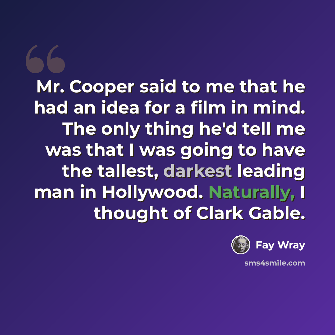 “Mr. Cooper said to me that he had an idea for a film in mind. The only thing he'd tell me was that I was going to have the tallest, darkest leading man in Hollywood. Naturally, I thought of Clark Gable.” quote by Fay Wray