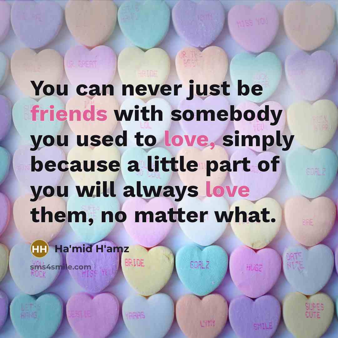 “You can never just be friends with somebody you used to love, simply because a little part of you will always love them, no matter what.” quote by Ha'mid H'amz