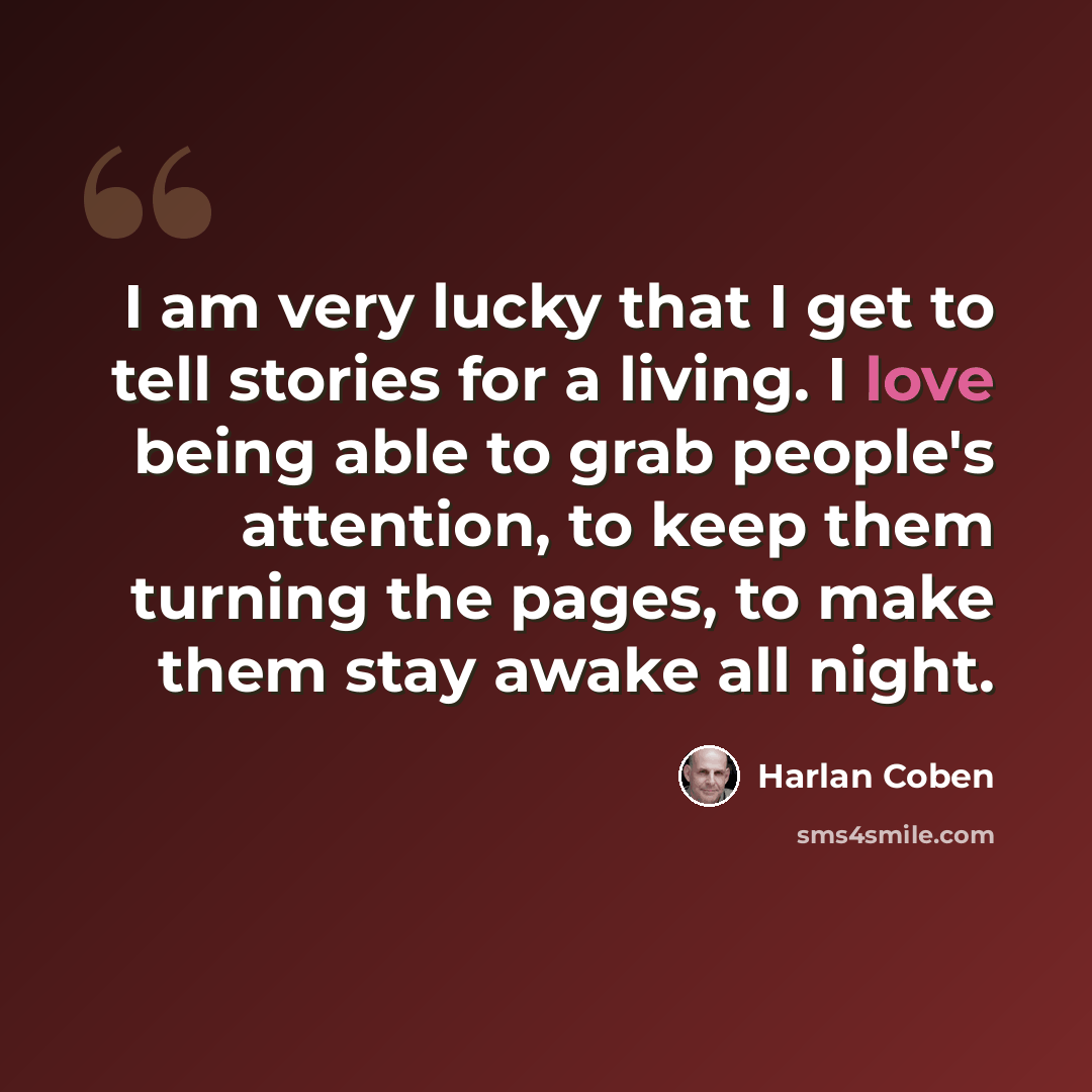 “I am very lucky that I get to tell stories for a living. I love being able to grab people's attention, to keep them turning the pages, to make them stay awake all night.” quote by Harlan Coben