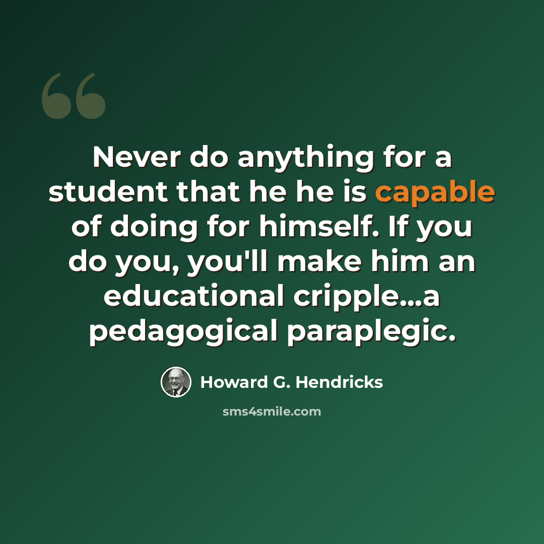 “Never do anything for a student that he he is capable of doing for himself. If you do you, you'll make him an educational cripple...a pedagogical paraplegic.” quote by Howard G. Hendricks