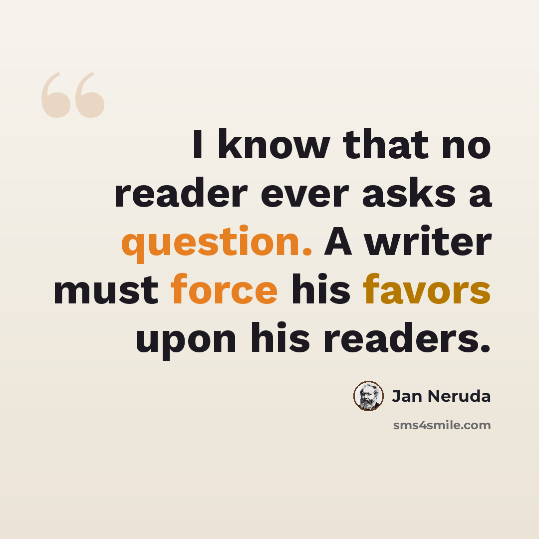 “I know that no reader ever asks a question. A writer must force his favors upon his readers.” quote by Jan Neruda