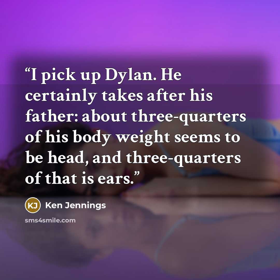 “I pick up Dylan. He certainly takes after his father: about three-quarters of his body weight seems to be head, and three-quarters of that is ears.” quote by Ken Jennings
