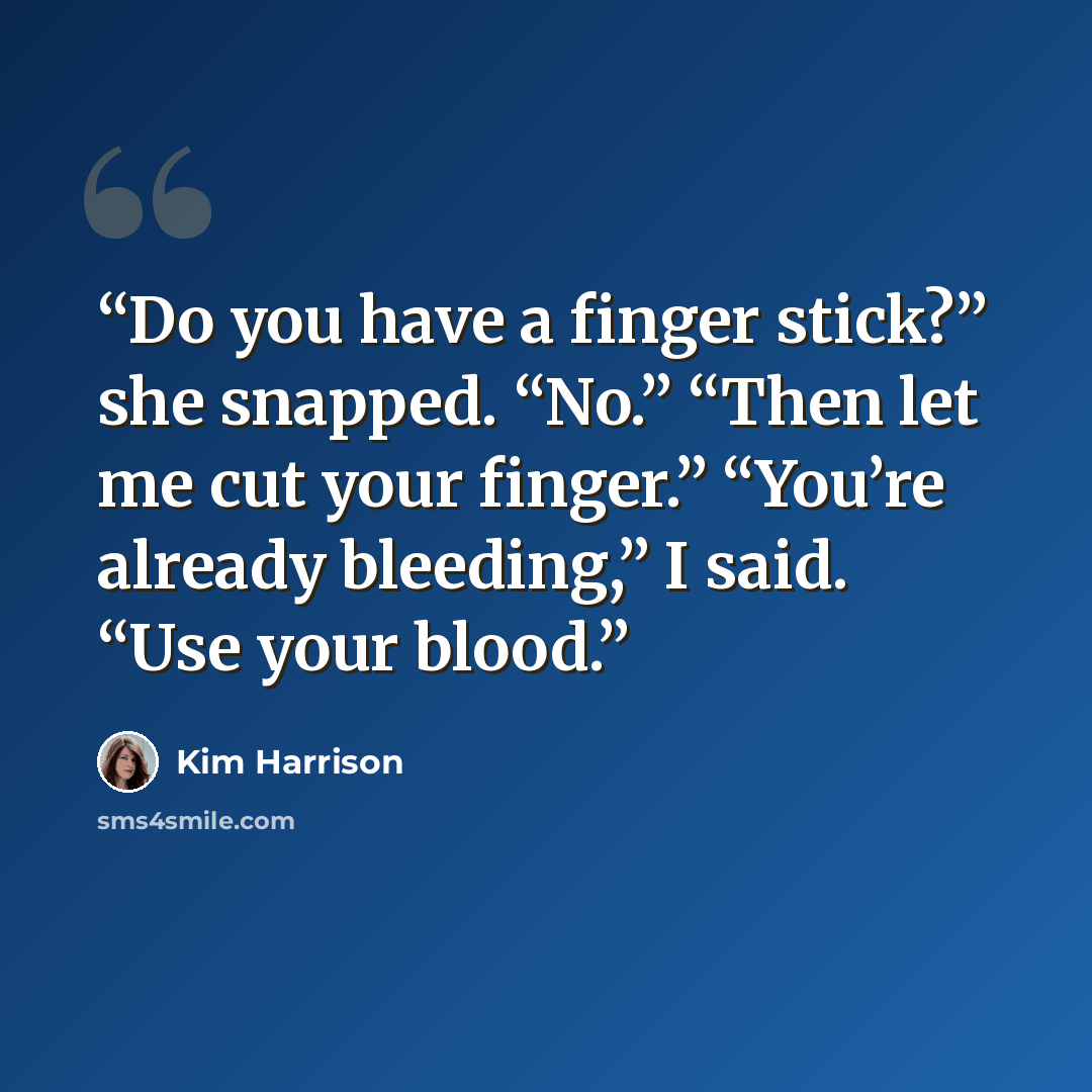 “Do you have a finger stick?” she snapped. “No.” “Then let me cut your finger.” “You’re already bleeding,” I said. “Use your blood.” quote by Kim Harrison