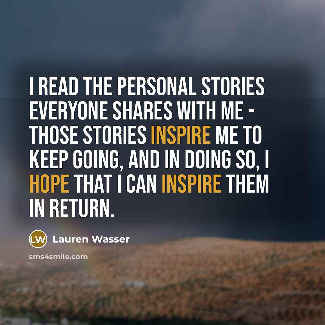 “I read the personal stories everyone shares with me - those stories inspire me to keep going, and in doing so, I hope that I can inspire them in return.” quote by Lauren Wasser