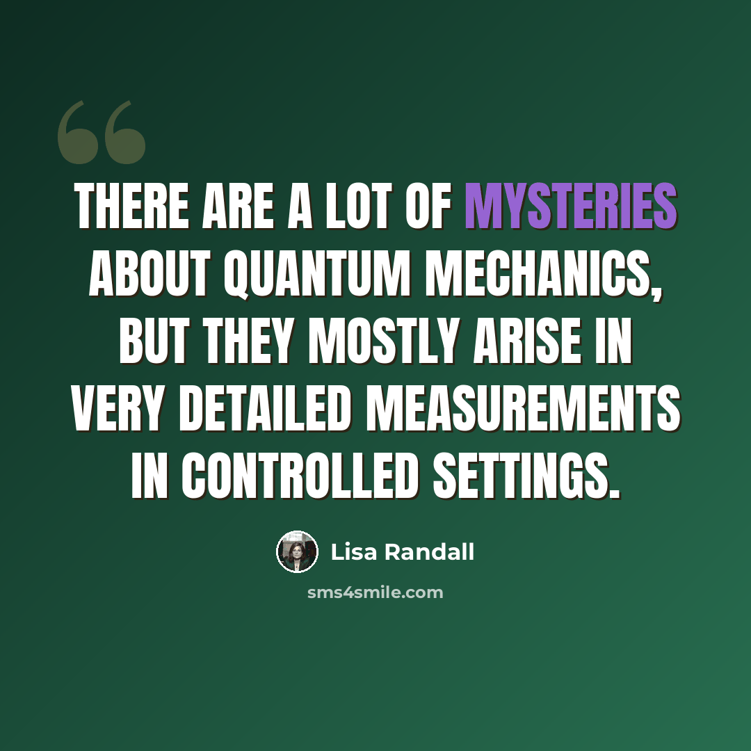 “There are a lot of mysteries about quantum mechanics, but they mostly arise in very detailed measurements in controlled settings.” quote by Lisa Randall