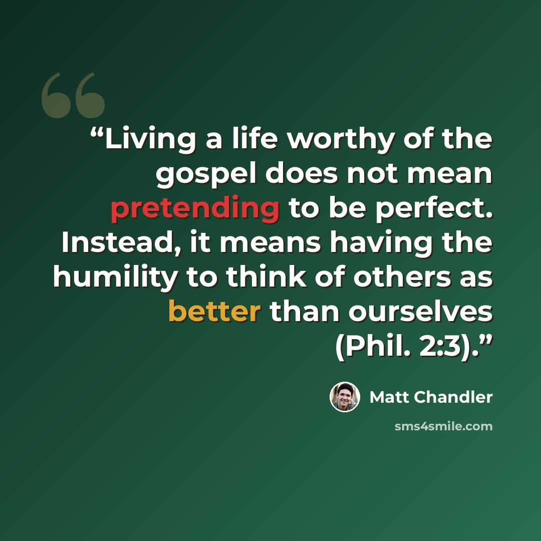 “Living a life worthy of the gospel does not mean pretending to be perfect. Instead, it means having the humility to think of others as better than ourselves (Phil. 2:3).” quote by Matt Chandler