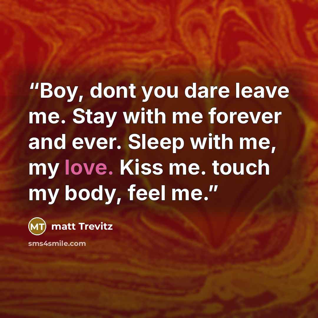 “Boy, dont you dare leave me. Stay with me forever and ever. Sleep with me, my love. Kiss me. touch my body, feel me.” quote by matt Trevitz