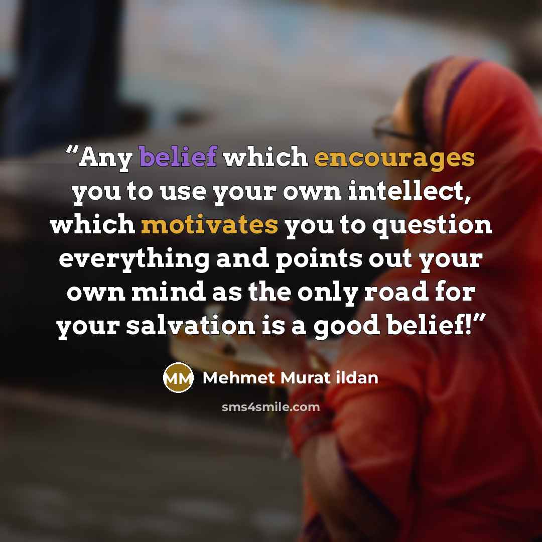 “Any belief which encourages you to use your own intellect, which motivates you to question everything and points out your own mind as the only road for your salvation is a good belief!” quote by Mehmet Murat ildan