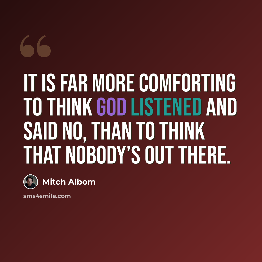 “It is far more comforting to think God listened and said no, than to think that nobody’s out there.” quote by Mitch Albom