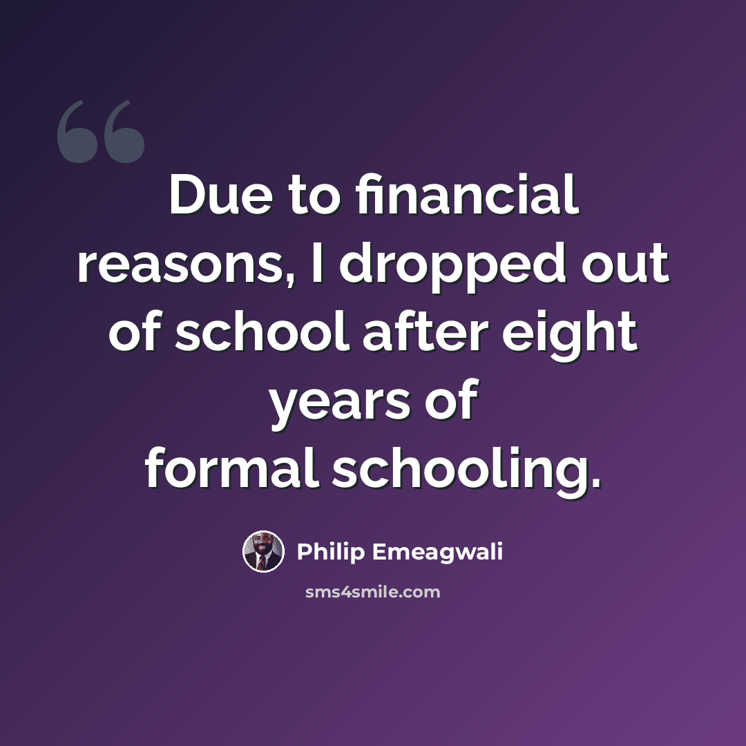 “Due to financial reasons, I dropped out of school after eight years of formal schooling.” quote by Philip Emeagwali