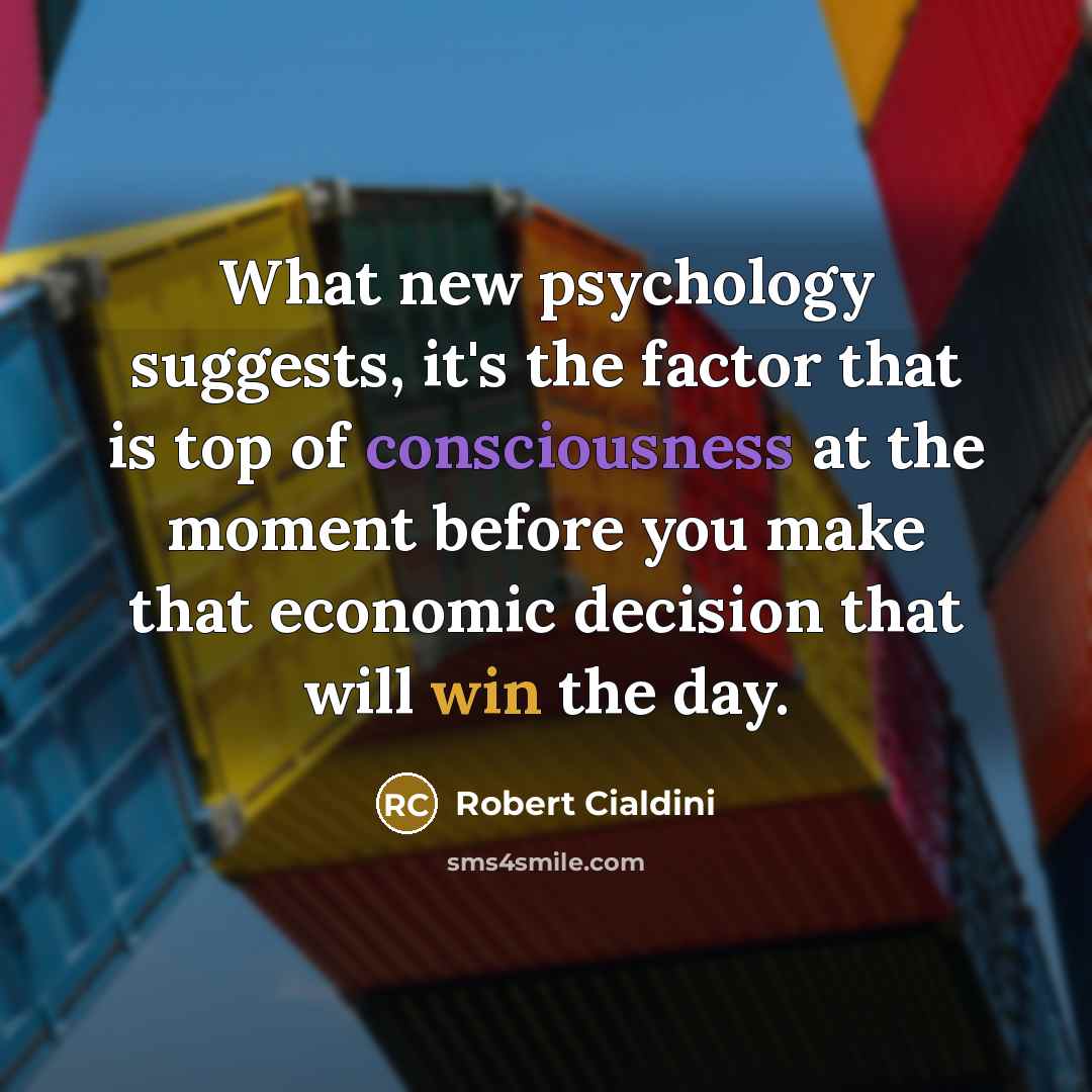 “What new psychology suggests, it's the factor that is top of consciousness at the moment before you make that economic decision that will win the day.” quote by Robert Cialdini