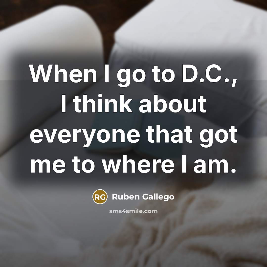 “When I go to D.C., I think about everyone that got me to where I am.” quote by Ruben Gallego