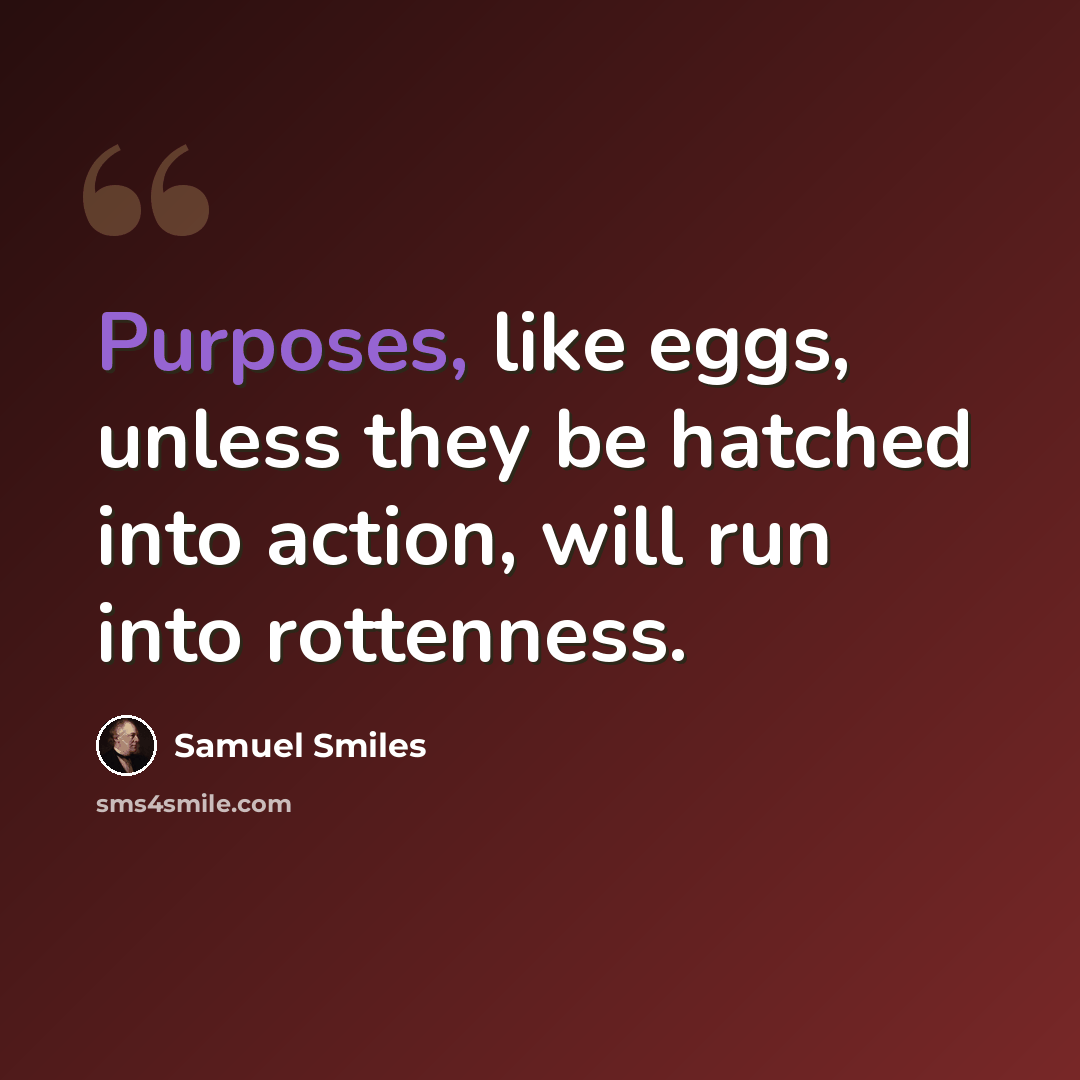 “Purposes, like eggs, unless they be hatched into action, will run into rottenness.” quote by Samuel Smiles