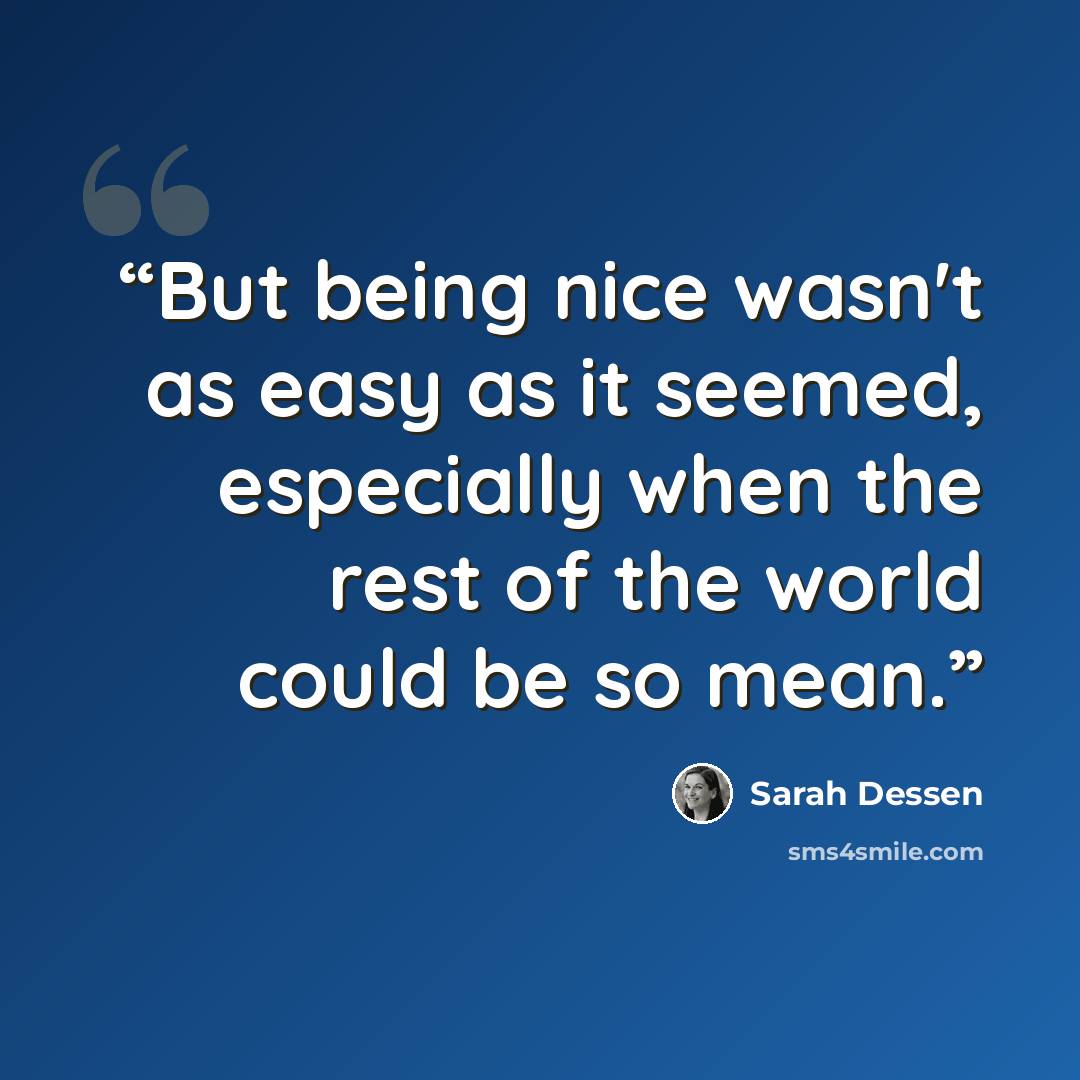 “But being nice wasn't as easy as it seemed, especially when the rest of the world could be so mean.” quote by Sarah Dessen