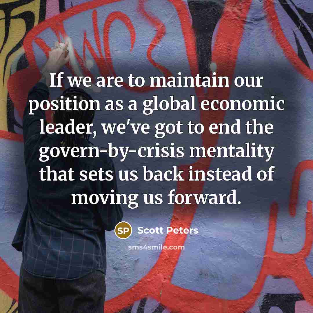 “If we are to maintain our position as a global economic leader, we've got to end the govern-by-crisis mentality that sets us back instead of moving us forward.” quote by Scott Peters